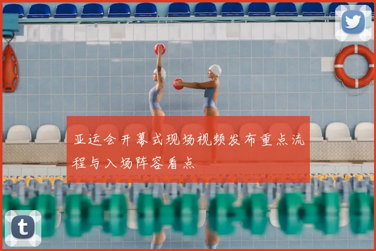 亚运会开幕式现场视频发布重点流程与入场阵容看点