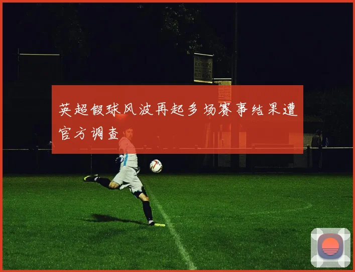 英超假球风波再起多场赛事结果遭官方调查
