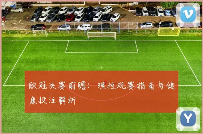 欧冠决赛前瞻：理性观赛指南与健康投注解析
