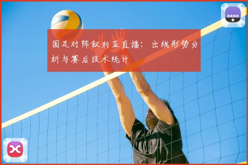 国足对阵叙利亚直播：出线形势分析与赛后技术统计