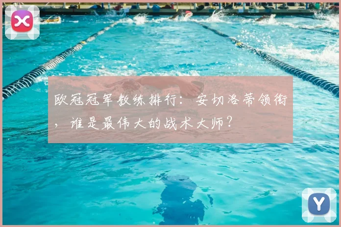 欧冠冠军教练排行：安切洛蒂领衔，谁是最伟大的战术大师？