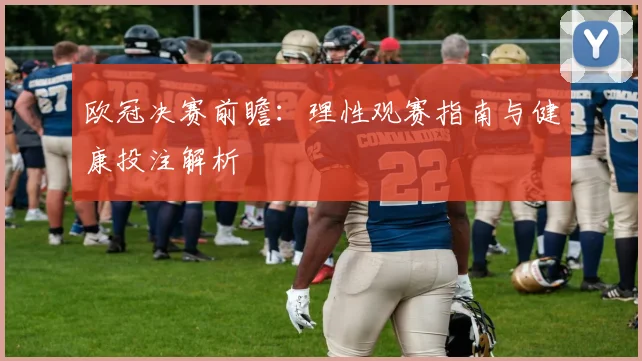 欧冠决赛前瞻：理性观赛指南与健康投注解析