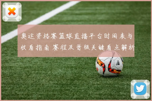 奥运资格赛篮球直播平台时间表与收看指南 赛程及晋级关键看点解析
