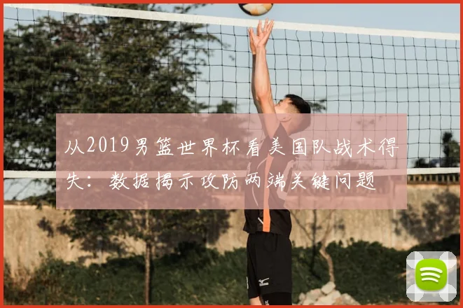 从2019男篮世界杯看美国队战术得失：数据揭示攻防两端关键问题