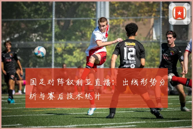 国足对阵叙利亚直播：出线形势分析与赛后技术统计
