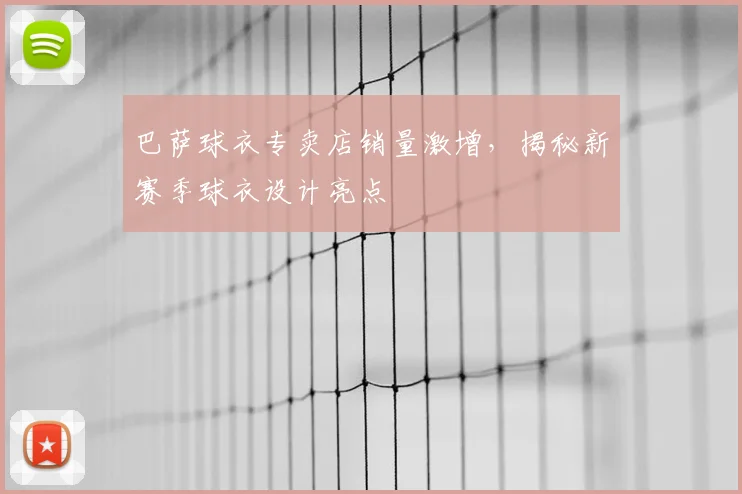 巴萨球衣专卖店销量激增，揭秘新赛季球衣设计亮点