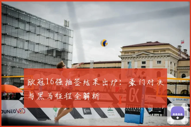 欧冠16强抽签结果出炉：豪门对决与黑马征程全解析