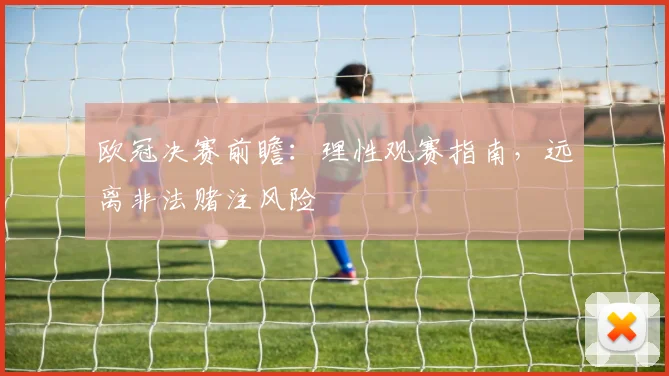 欧冠决赛前瞻：理性观赛指南，远离非法赌注风险