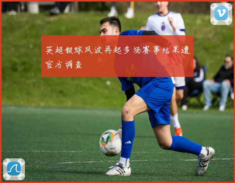 英超假球风波再起多场赛事结果遭官方调查