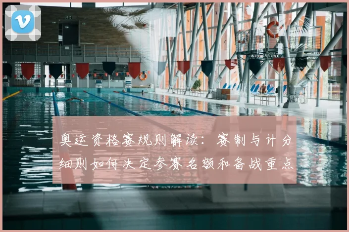 奥运资格赛规则解读：赛制与计分细则如何决定参赛名额和备战重点