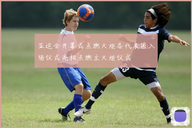 亚运会开幕式点燃火炬各代表团入场仪式亮相点燃主火炬仪式