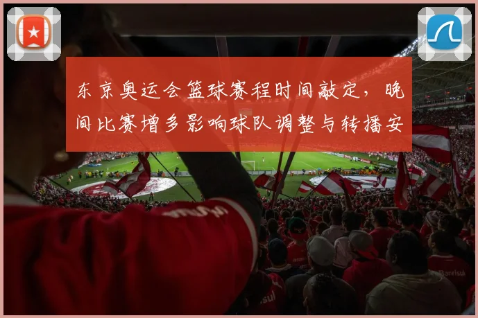 东京奥运会篮球赛程时间敲定，晚间比赛增多影响球队调整与转播安排