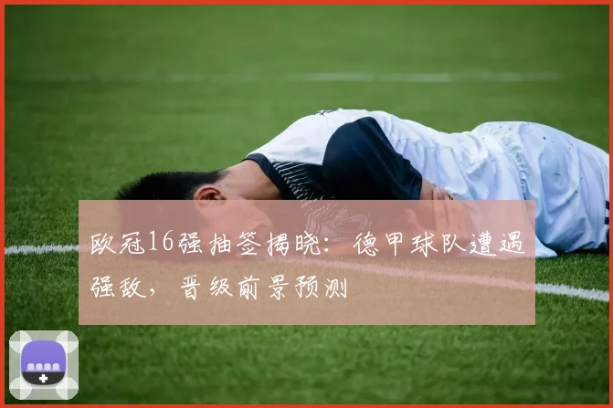 欧冠16强抽签揭晓：德甲球队遭遇强敌，晋级前景预测