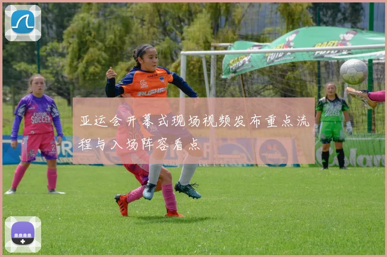 亚运会开幕式现场视频发布重点流程与入场阵容看点