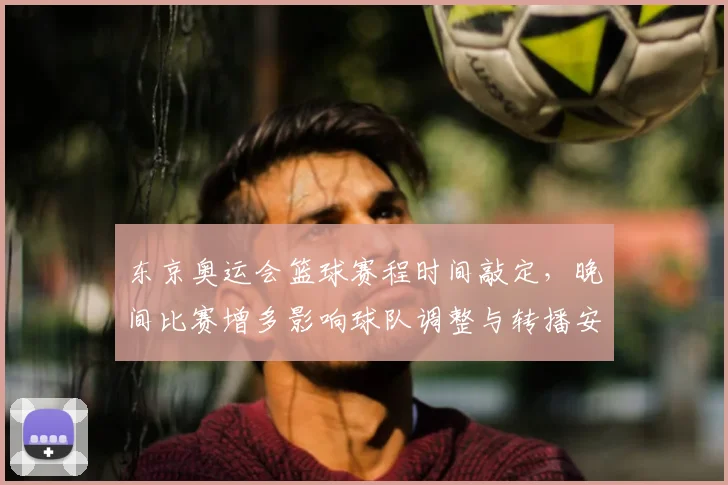东京奥运会篮球赛程时间敲定，晚间比赛增多影响球队调整与转播安排