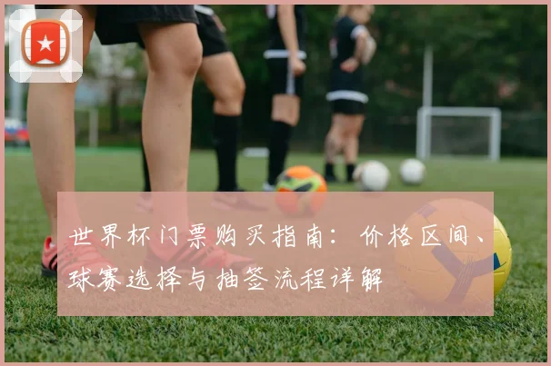 世界杯门票购买指南：价格区间、球赛选择与抽签流程详解