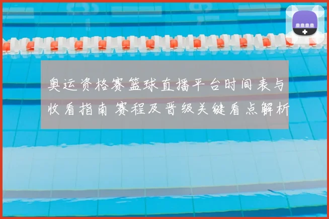 奥运资格赛篮球直播平台时间表与收看指南 赛程及晋级关键看点解析