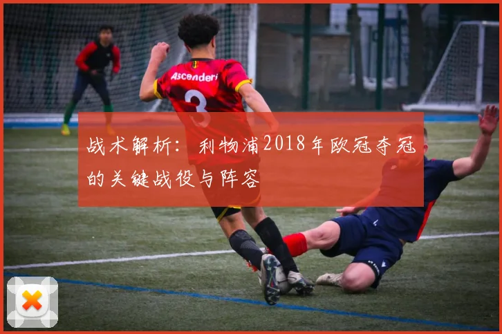 战术解析：利物浦2018年欧冠夺冠的关键战役与阵容