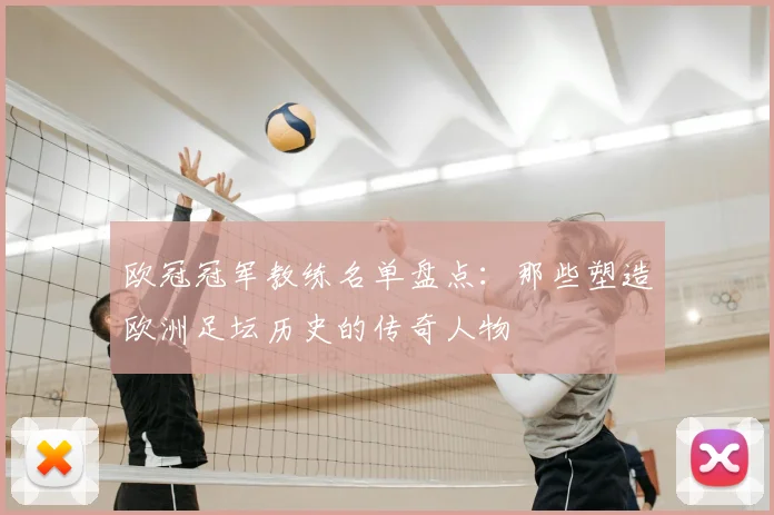 欧冠冠军教练名单盘点：那些塑造欧洲足坛历史的传奇人物